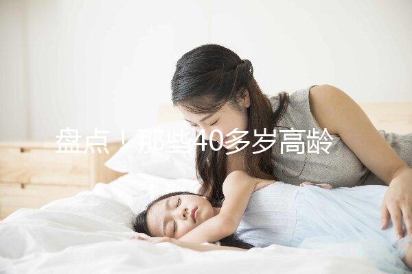 盤(pán)點(diǎn)！那些40多歲高齡還在“追生”二胎的明星媽媽們