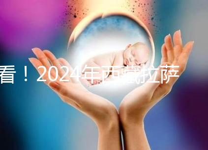 看！2024年西藏拉薩阜康試管嬰兒醫(yī)院費(fèi)用及成功率介紹