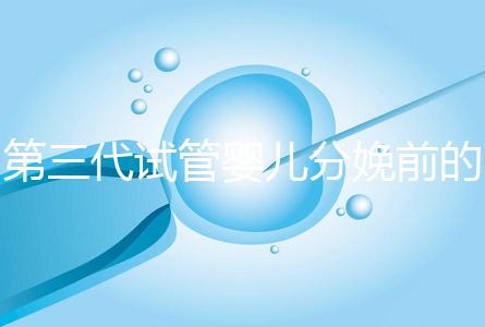 第三代試管嬰兒分娩前的準(zhǔn)備工作已經(jīng)公布，檢查身體只是其中之一