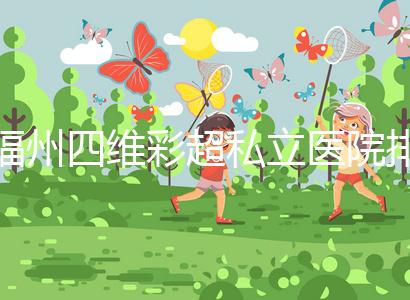 福州四維彩超私立醫院排名整理，2024費用、預約一文說清