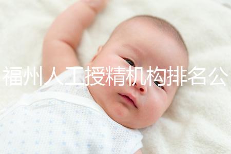 福州人工授精機構(gòu)排名公布，這些醫(yī)院的醫(yī)生更專業(yè)，不要錯過