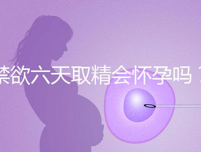 禁欲六天取精會(huì)懷孕嗎？生女孩正常看完就知道了