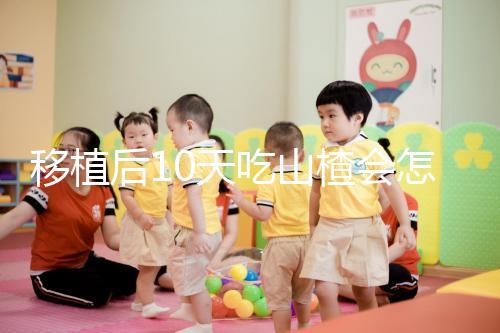 移植后10天吃山楂會怎樣大揭秘，可不僅僅是影響著床