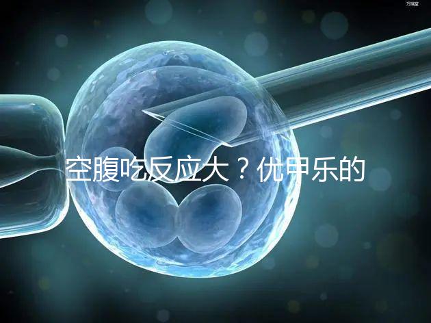 空腹吃反應(yīng)大？?jī)?yōu)甲樂的副作用盤點(diǎn)