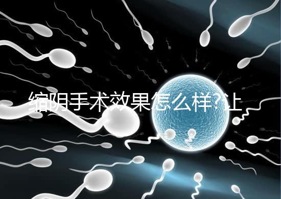 縮陰手術效果怎么樣?讓有經(jīng)驗的人告訴你答案