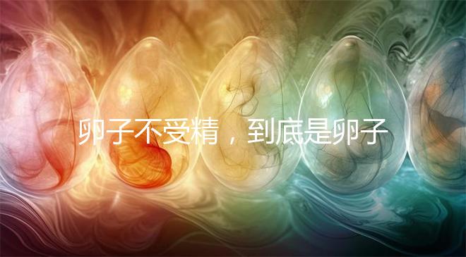 卵子不受精，到底是卵子有問(wèn)題，還是精子有問(wèn)題？