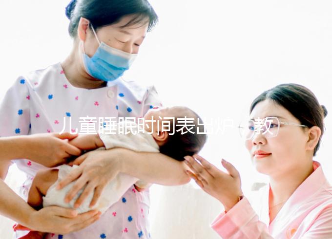 兒童睡眠時間表出爐，教你孩子怎么睡更聰明！