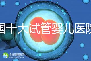 全國十大試管嬰兒醫院排名最新版，試管嬰兒醫院全國排名