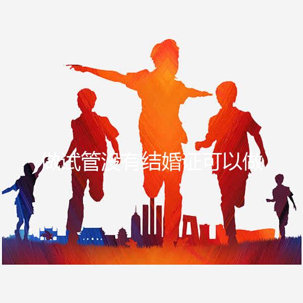 做試管沒有結婚證可以做嗎？做試管沒有結婚證怎樣過關