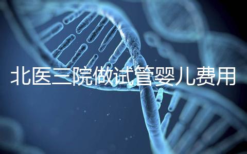 北醫三院做試管嬰兒費用多少錢？從取卵到移植完整費用清單，2025年試管行情