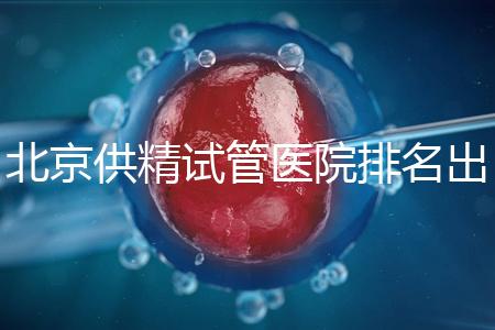 北京供精試管醫(yī)院排名出爐，海軍總醫(yī)院、北京朝陽(yáng)醫(yī)院上榜