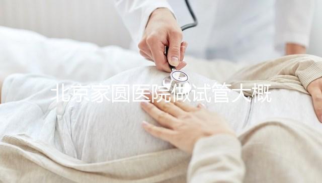 北京家圓醫(yī)院做試管大概需要多少錢！8-15萬不等！
