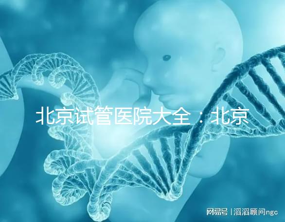 北京試管醫院大全：北京做三代試管比較好的醫院有哪些？名單附上