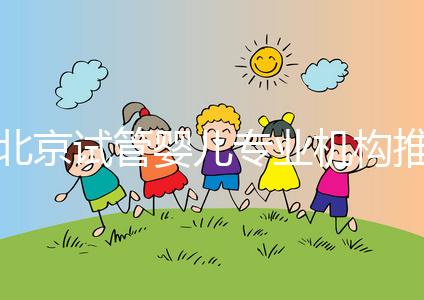 北京試管嬰兒專業機構推薦！北京試管嬰兒醫生排名！