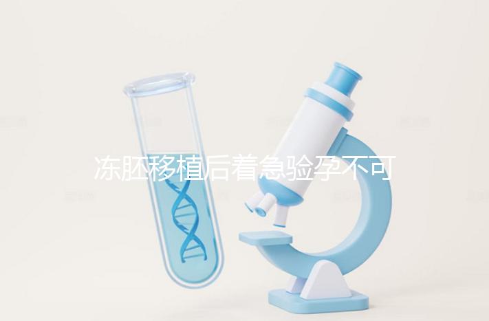 凍胚移植后著急驗孕不可取，最晚幾天能測出來看這