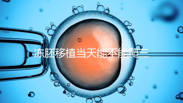 凍胚移植當天能不能爬三樓的答案在這里，這些影響要盡快了解