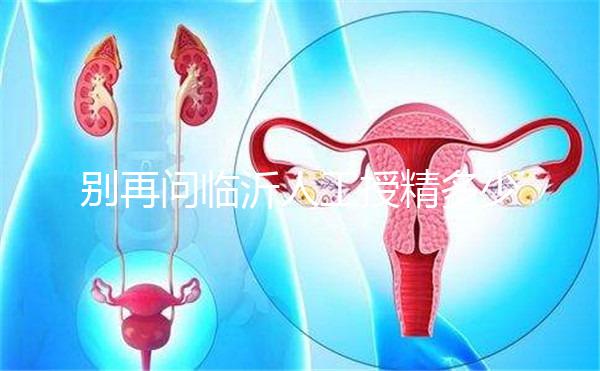 別再問臨沂人工授精多少錢，涉及費(fèi)用的地方都在這
