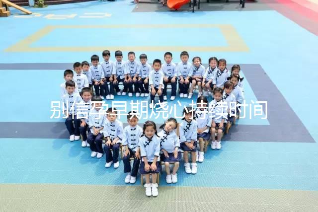 別信孕早期燒心持續(xù)時間短,什么時候結(jié)束真說不準(zhǔn)