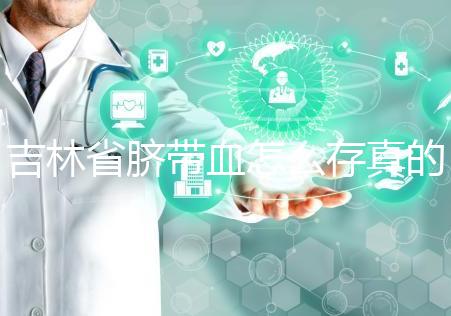 吉林省臍帶血怎么存真的不麻煩，2024年正規(guī)機構費用標準整理