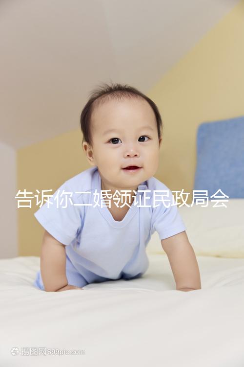 告訴你二婚領(lǐng)證民政局會(huì)不會(huì)說離婚了，快速收藏