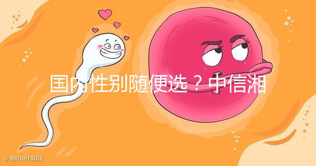 國內(nèi)性別隨便選？中信湘雅帶你揭露國內(nèi)試管“黑幕”