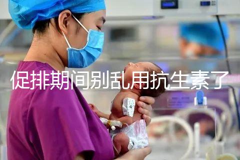 促排期間別亂用抗生素了，能不能吃、最多連用幾天均有講究