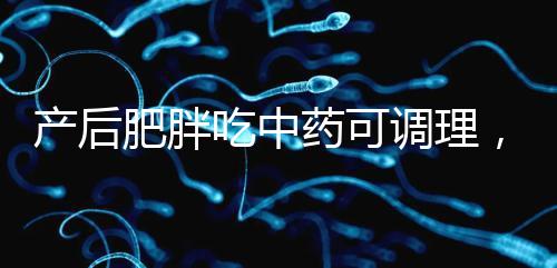 產后肥胖吃中藥可調理，正確減肥切勿錯過黃金時期