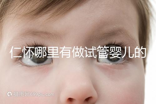 仁懷哪里有做試管嬰兒的醫院，成功率有多高？