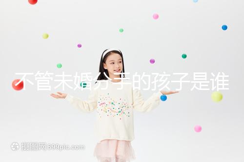 不管未婚分手的孩子是誰(shuí)撫養(yǎng)的,先搞清楚是否合法