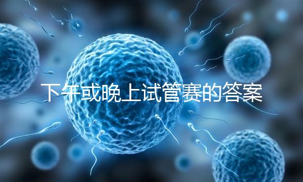 下午或晚上試管賽的答案在這里，每天這個(gè)時(shí)候最好