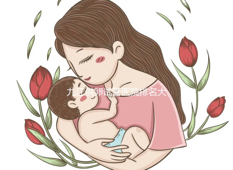 九江供卵試管醫(yī)院排名大公開,想選性別請去正規(guī)助孕機(jī)構(gòu)