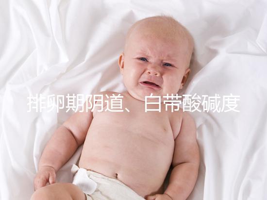 排卵期陰道、白帶酸堿度ph值對照表，想好孕牢記3大規律