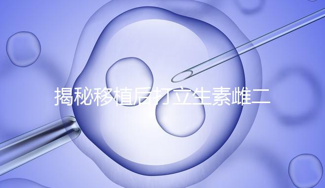 揭秘移植后打立生素雌二醇血值會不會很高，多少正常瞧這