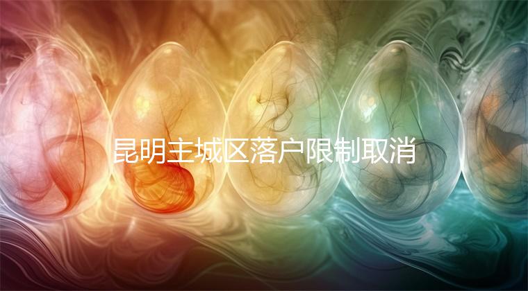 昆明主城區落戶限制取消，材料齊全寶寶輕松上戶口