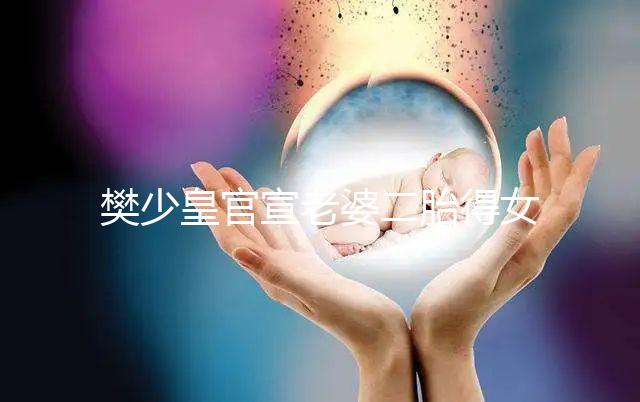 樊少皇官宣老婆二胎得女，曬一家四口小女兒似洋娃娃