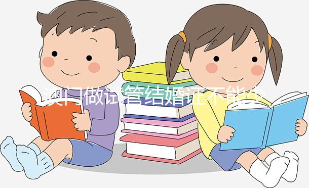 澳門做試管結婚證不能少！疫情時期還要加上這個證明