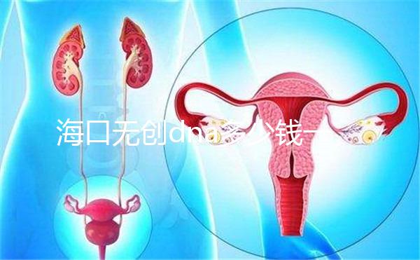 ?？跓o創dna多少錢一次一文說清，秀英、瓊山免費條件整理