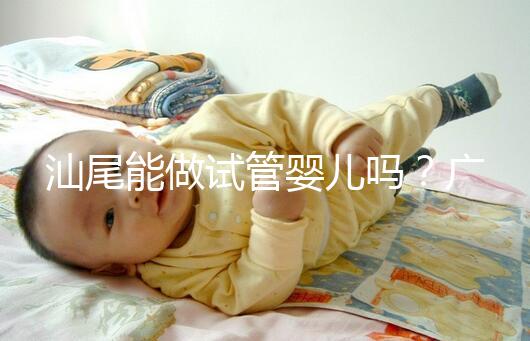 汕尾能做試管嬰兒?jiǎn)?？廣東省內(nèi)大多數(shù)姐妹都在這些地方做