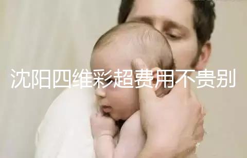 沈陽四維彩超費(fèi)用不貴別省,附盛京醫(yī)院、市婦嬰預(yù)約流程