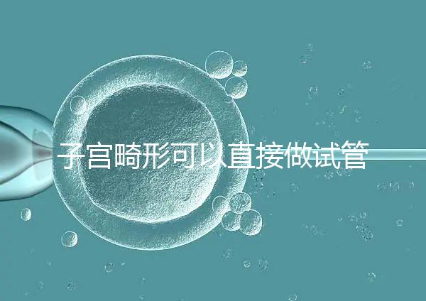 子宮畸形可以直接做試管嬰兒？醫(yī)生說，應(yīng)先治療！