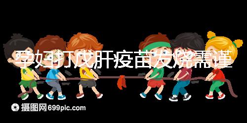 孕婦打戊肝疫苗發(fā)燒需謹(jǐn)惕，該類副作用對(duì)胎兒發(fā)育有影響