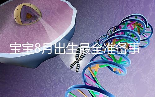 寶寶8月出生最全準備事宜來嘍！提前預約體檢項目很重要