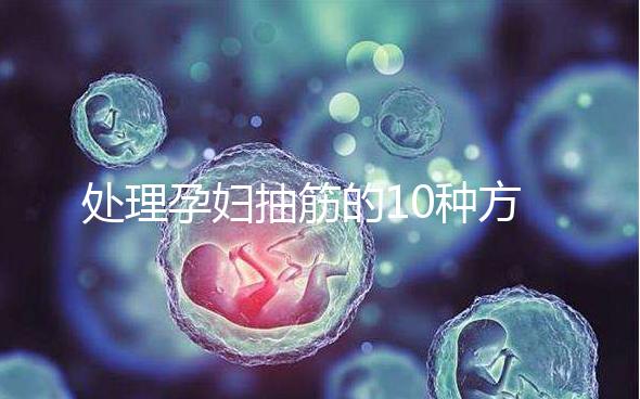 處理孕婦抽筋的10種方法，總有一種能最快達到緩解效果
