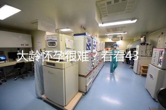 大齡懷孕很難？看看43歲在國內做試管嬰兒的成功率