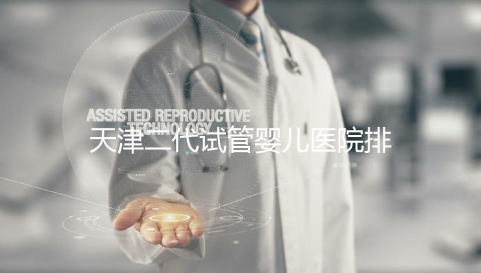 天津二代試管嬰兒醫院排名一覽,內含口碑前三機構介紹
