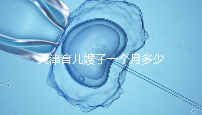 天津育兒嫂子一個(gè)月多少錢(qián),哪個(gè)好一次,收藏不清楚