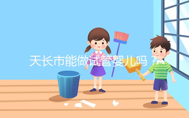 天長(zhǎng)市能做試管嬰兒?jiǎn)幔堪不漳男┑胤接袟l件做試管？
