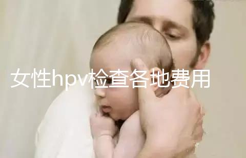 女性hpv檢查各地費用整理，部分醫院有報銷資質可用醫保