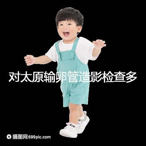 對太原輸卵管造影檢查多少錢，哪家醫院好，快速收集？