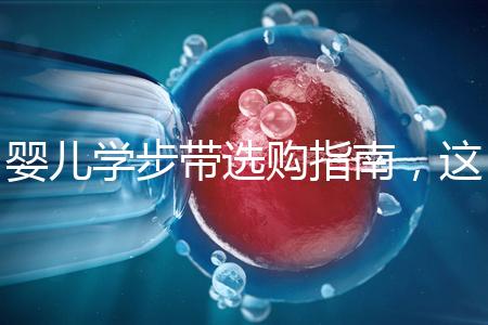 嬰兒學(xué)步帶選購(gòu)指南,這10大品牌趕緊帶回家